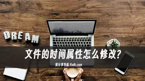 文件的时间属性怎么修改?它可自定义任意时间